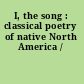 I, the song : classical poetry of native North America /