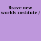 Brave new worlds institute /