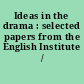 Ideas in the drama : selected papers from the English Institute /