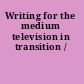 Writing for the medium television in transition /