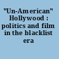 "Un-American" Hollywood : politics and film in the blacklist era /