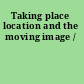 Taking place location and the moving image /