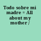 Todo sobre mi madre = All about my mother /