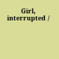 Girl, interrupted /