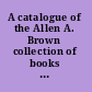 A catalogue of the Allen A. Brown collection of books relating to the stage in the Public library of the city of Boston.