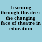 Learning through theatre : the changing face of theatre in education /