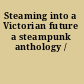 Steaming into a Victorian future a steampunk anthology /