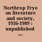 Northrop Frye on literature and society, 1936-1989 : unpublished papers /