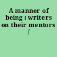 A manner of being : writers on their mentors /