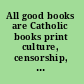 All good books are Catholic books print culture, censorship, and modernity in twentieth-century America /