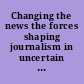 Changing the news the forces shaping journalism in uncertain times /