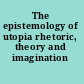 The epistemology of utopia rhetoric, theory and imagination /
