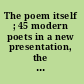 The poem itself ; 45 modern poets in a new presentation, the French, German, Spanish, Portuguese, Italian poems, each rendered literally in an interpretative discussion /