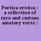 Poetica erotica : a collection of rare and curious amatory verse /