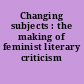 Changing subjects : the making of feminist literary criticism /