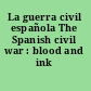 La guerra civil española The Spanish civil war : blood and ink /