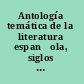 Antología temática de la literatura espan͠ola, siglos xviii-xx,  /