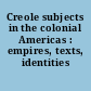 Creole subjects in the colonial Americas : empires, texts, identities /