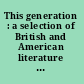This generation : a selection of British and American literature from 1914 to the present /