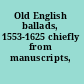 Old English ballads, 1553-1625 chiefly from manuscripts,