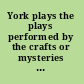 York plays the plays performed by the crafts or mysteries of York on the day of Corpus Christi in the 14th, 15th, and 16th centuries;
