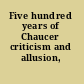 Five hundred years of Chaucer criticism and allusion, 1357-1900.