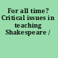 For all time? Critical issues in teaching Shakespeare /