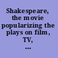 Shakespeare, the movie popularizing the plays on film, TV, and video /