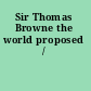 Sir Thomas Browne the world proposed /