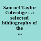 Samuel Taylor Colerdige : a selected bibliography of the best available editions of his writings, of biographies and criticisms of him, and of references showing his relations with contemporaries; for student and teachers /