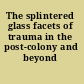 The splintered glass facets of trauma in the post-colony and beyond /