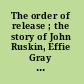 The order of release ; the story of John Ruskin, Effie Gray and John Everett Millais told for the first time in their unpublished letters.