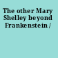 The other Mary Shelley beyond Frankenstein /