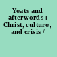 Yeats and afterwords : Christ, culture, and crisis /