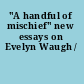 "A handful of mischief" new essays on Evelyn Waugh /