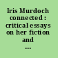 Iris Murdoch connected : critical essays on her fiction and philosophy /