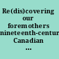 Re(dis)covering our foremothers nineteenth-century Canadian women writers /