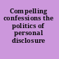 Compelling confessions the politics of personal disclosure /