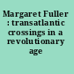Margaret Fuller : transatlantic crossings in a revolutionary age /
