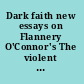Dark faith new essays on Flannery O'Connor's The violent bear it away /