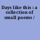 Days like this : a collection of small poems /