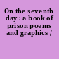 On the seventh day : a book of prison poems and graphics /