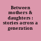 Between mothers & daughters : stories across a generation /