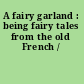 A fairy garland : being fairy tales from the old French /
