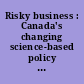 Risky business : Canada's changing science-based policy and regulatory regime /