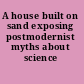 A house built on sand exposing postmodernist myths about science /