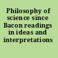Philosophy of science since Bacon readings in ideas and interpretations /