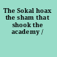 The Sokal hoax the sham that shook the academy /