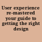 User experience re-mastered your guide to getting the right design /