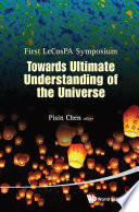 Towards ultimate understanding of the universe first LeCosPA Symposium, Taipei, Taiwan, ROC, 6-9February 2012 /